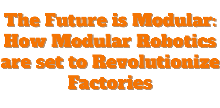 The Future is Modular: How Modular Robotics are set to Revolutionize Factories