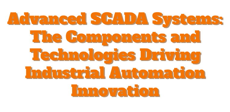 Advanced SCADA Systems: The Components and Technologies Driving Industrial Automation Innovation