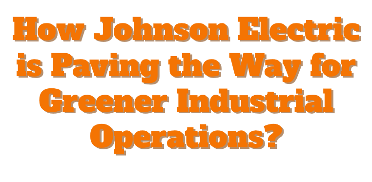 How Johnson Electric is Paving the Way for Greener Industrial Operations