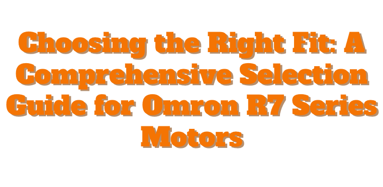 Choosing the Right Fit: A Comprehensive Selection Guide for Omron R7 Series Motors