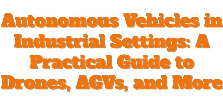 Autonomous Vehicles in Industrial Settings: A Practical Guide to Drones, AGVs, and More